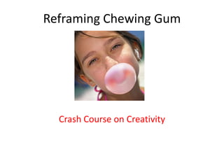 Reframing Chewing Gum
Crash Course on Creativity
 