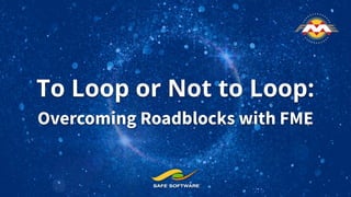 To Loop or Not to Loop:
Overcoming Roadblocks with FME
 
