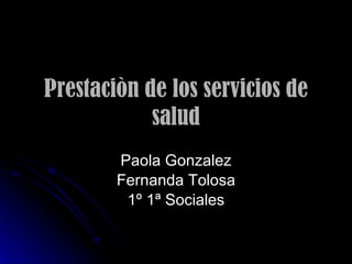 Prestaciòn de los servicios de
            salud
        Paola Gonzalez
        Fernanda Tolosa
         1º 1ª Sociales
 