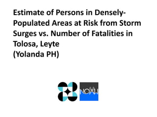 Estimate of Persons in DenselyPopulated Areas at Risk from Storm
Surges vs. Number of Fatalities in
Tolosa, Leyte
(Yolanda PH)

 