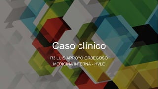 Caso clínico
R3 LUIS ARROYO ORBEGOSO
MEDICINA INTERNA - HVLE
 