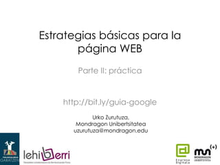 Estrategias básicas para la
página WEB
Parte II: práctica

http://bit.ly/guia-google
Urko Zurutuza,
Mondragon Unibertsitatea
uzurutuza@mondragon.edu

 