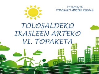 2014/05/14
TOLOSAKO MUSIKA ESKOLA
TOLOSALDEKO
IKASLEEN ARTEKO
VI. TOPAKETA
 