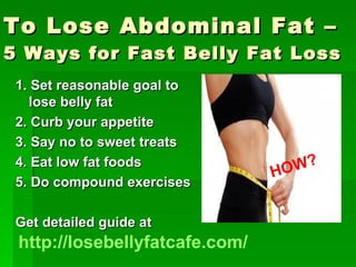 To Lose Abdominal Fat – 5 Ways for Fast Belly Fat Loss   ,[object Object],[object Object],[object Object],[object Object],[object Object],[object Object],http://losebellyfatcafe.com/   HOW? 