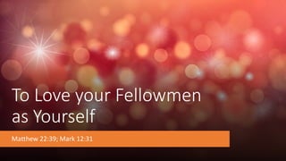 To Love your Fellowmen
as Yourself
Matthew 22:39; Mark 12:31
 