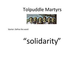 Tolpuddle Martyrs Starter: Define the word “ solidarity” 