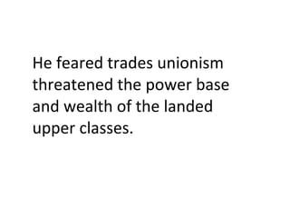 He feared trades unionism threatened the power base and wealth of the landed upper classes.  