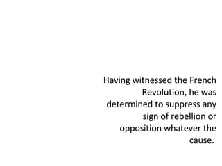 Having witnessed the French Revolution, he was determined to suppress any sign of rebellion or opposition whatever the cause.  