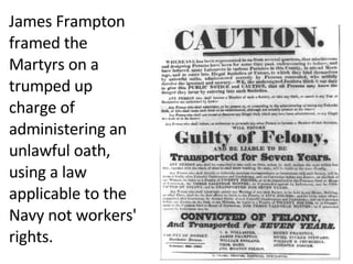 James Frampton framed the Martyrs on a trumped up charge of administering an unlawful oath, using a law applicable to the Navy not workers' rights.  