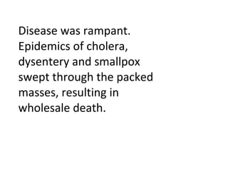 Disease was rampant. Epidemics of cholera, dysentery and smallpox swept through the packed masses, resulting in wholesale death. 