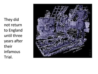 They did not return to England until three years after their infamous Trial.  