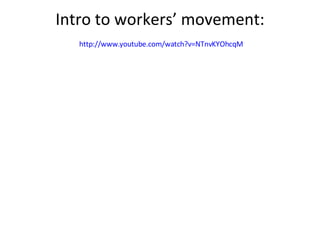 Intro to workers’ movement:   http://www.youtube.com/watch?v=NTnvKYOhcqM   
