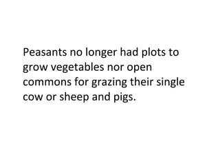Peasants no longer had plots to grow vegetables nor open commons for grazing their single cow or sheep and pigs.  