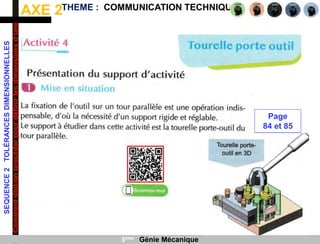 AXE 2
SEQUENCE
2
TOLÉRANCES
DIMENSIONNELLES
Comment
doit-on
procéder
pour
définir
les
dimensions
d’une
pièce
?
THEME : COMMUNICATION TECHNIQUE
3ème Génie Mécanique
Page
84 et 85
 