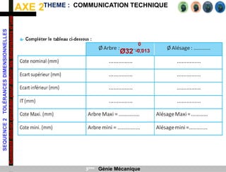 AXE 2
SEQUENCE
2
TOLÉRANCES
DIMENSIONNELLES
Comment
doit-on
procéder
pour
définir
les
dimensions
d’une
pièce
?
THEME : COMMUNICATION TECHNIQUE
3ème Génie Mécanique
Ø32
0
-0,013
 