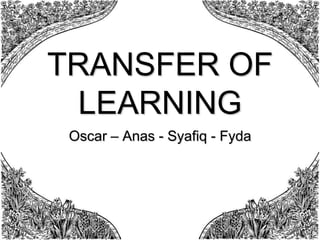 TRANSFER OF
LEARNING
Oscar – Anas - Syafiq - Fyda

 