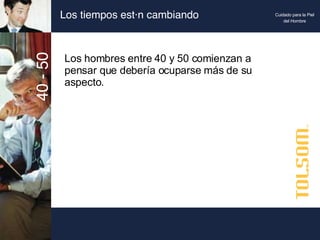 Los tiempos están cambiando Los hombres entre 40 y 50 comienzan a pensar que debería ocuparse más de su aspecto. 40 - 50 Cuidado para la Piel del Hombre 
