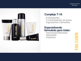 8 Hidratantes 2 Controladores de grasa Ingredientes Calmantes Especialmente formulado para tratar: Impurezas/Oleosidad Sequedad Aspereza Complejo T-10 Cuidado para la Piel del Hombre 