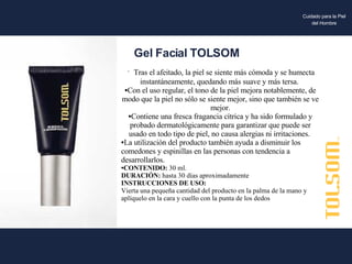 Tras el afeitado, la piel se siente más cómoda y se humecta instantáneamente, quedando más suave y más tersa.  Con el uso regular, el tono de la piel mejora notablemente, de modo que la piel no sólo se siente mejor, sino que también se ve mejor. Contiene una fresca fragancia cítrica y ha sido formulado y probado dermatológicamente para garantizar que puede ser usado en todo tipo de piel, no causa alergias ni irritaciones.  La utilización del producto también ayuda a disminuir los comedones y espinillas en las personas con tendencia a desarrollarlos. CONTENIDO:  30 ml. DURACIÓN:  hasta 30 días aproximadamente INSTRUCCIONES DE USO: Vierta una pequeña cantidad del producto en la palma de la mano y aplíquelo en la cara y cuello con la punta de los dedos Gel Facial TOLSOM Cuidado para la Piel del Hombre 