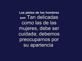 Las pieles de los hombres son  Tan delicadas como las de las mujeres, debe ser cuidada; debemos preocuparnos por su apariencia  