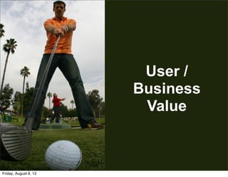 User /
Business
Value
Friday, August 9, 13
 