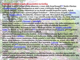 Doba po zničení hradu do počátků turistiky
Vyhořelý hrad jiţ nebyl nikdy obnoven, v roce 1681 hrad koupil[27] kníţe Florian
z Lichtenštejna, jeho nástupcem se stal v roce 1718 kníţe Josef Václav
z Lichtenštejna, za jeho vlastnictví se na hradě usadili loupeţiví rytíři. Jejich
vůdcem byli Kardineck a potom jakýsi Grünbart – Zelenovous; loupili v Ostritz,
Ţitavě, Neugersdorfu, Rumburku, Krásné Lípě atd. Mezi jejich činy patřilo
vypálení Grünau u Ostritz, v roce 1744 zaloţili poţár Rumburka. Za vlády Floriana
z Lichtenštejna, v roce 1756, kdy proběhla sedmiletá válka, byla na hradě polní
hlídka, kterou tvořili Chorvaté a panduři.
Kníţe Josef Václav z Lichtenštejna zemřel dne 23. srpna 1791, jeho nástupcem se jiţ
dříve stal František z Lichtenštejna. Za jeho vlády probíhala bavorská
nástupnická válka, bojovalo se také v blízkosti hradu. Za prusko-rakouské
války ve dnech 19. a 21. září 1779[28] navštívil Tolštejn císař Josef II. při inspekční
cestě po ohroţovaných severních Čechách .
Za Františkova následovníka kníţete Aloise z Lichtenštejna byla v roce 1782
obnovena těţba stříbra v Jiřetíně pod Jedlovou. Těţba však byla pro nerentabilitu
jiţ v roce 1804 znovu zastavena. Kníţe zemřel v roce 1805, Tolštejn po něm zdědil
kníţe Alois Johann z Lichtenštejna. Za jeho vlastnictví dne 12. srpna 1813 táhl
kolem Tolštejna francouzský armádní sbor maršála Lefevra. Na Tolštejně byla do
18. srpna 1813[29] císařská pozorovatelna. 19. srpna 1813 byla pozorovatelna
přenechána Francouzům, okolí Tolštejna obsadil s 600 důstojníky maršál Lefevre.
Francouzi poté odešli a dne 3. září 1813 a Luţické hory opět obsadili rakouští
vojáci.
Alois Lichtenštejn udělal také přítrţ rozebírání hradu na stavební materiál, jeţ
zakázal pod pokutou 500 zlatých. Lichtenštejnům patřil Tolštejn do roku 1923, kdy
jej od nich koupil československý stát.
 