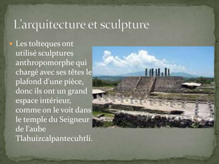  Les tolteques ont
 utilisé sculptures
 anthropomorphe qui
 chargé avec ses têtes le
 plafond d'une pièce,
 donc ils ont un grand
 espace intérieur,
 comme on le voit dans
 le temple du Seigneur
 de l'aube
 Tlahuizcalpantecuhtli.
 