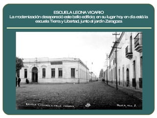 ESCUELA LEONA VICARIO La modernización desapareció este bello edificio; en su lugar hoy en día está la escuela Tierra y Libertad, junto al jardín Zaragoza 