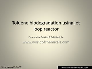 Toluene biodegradation using jet
loop reactor
www.worldofchemicals.com
Presentation Created & Published By:
www.worldofchemicals.comhttps://goo.gl/qGnZTj
 