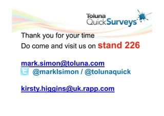 Thank you for your time
Do come and visit us on stand   226
mark.simon@toluna.com
   @marklsimon / @tolunaquick

kirsty.higgins@uk.rapp.com
 