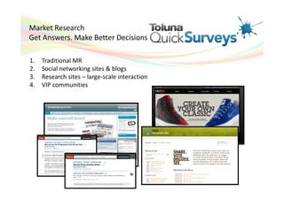 Market Research
Get Answers. Make Better Decisions

1.   Traditional MR
2.   Social networking sites & blogs
3.   Research sites – large-scale interaction
4.   VIP communities
 