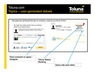 Toluna.com
Topics – user-generated debate




Post comment or agree /
disagree                  Toluna Status
                          Ranking
                                          Users rate each other
 