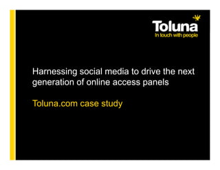 Harnessing social media to drive the next
generation of online access panels

Toluna.com case study
 