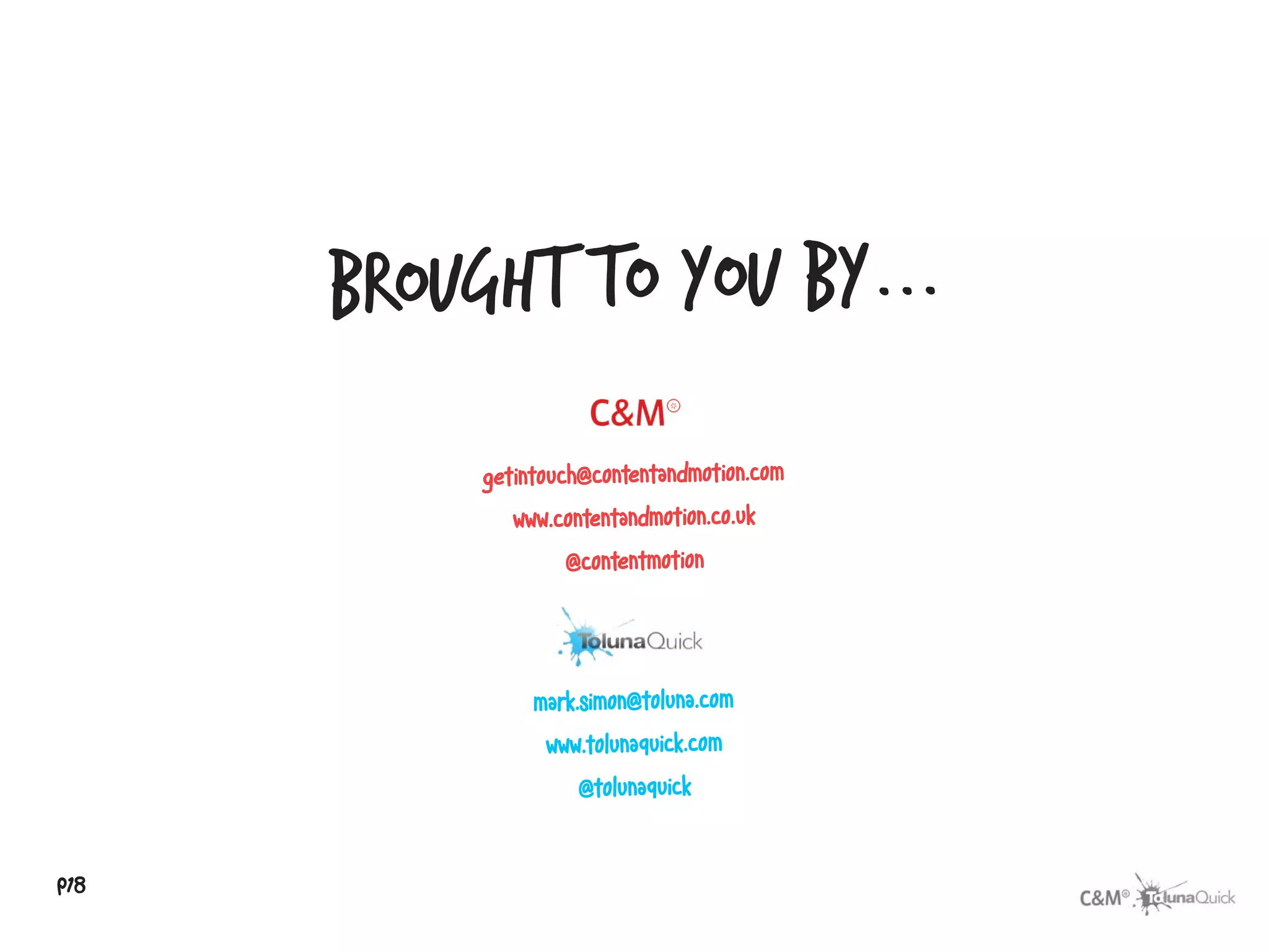 brought to you by...
           getintouch@contentandmotion.com
              www.contentandmotion.co.uk
                   @contentmotion




                mark.simon@toluna.com
                 www.tolunaquick.com
                    @tolunaquick


p18
 