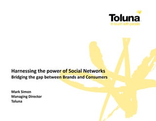Harnessing the power of Social Networks
Bridging the gap between Brands and Consumers


Mark Simon
Managing Director
Toluna
 