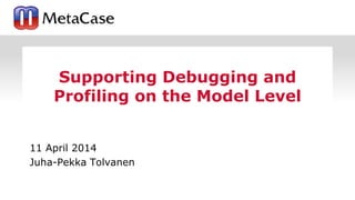 11 April 2014
Juha-Pekka Tolvanen
Supporting Debugging and
Profiling on the Model Level
 