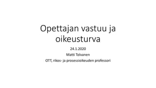 Opettajan vastuu ja
oikeusturva
24.1.2020
Matti Tolvanen
OTT, rikos- ja prosessioikeuden professori
 