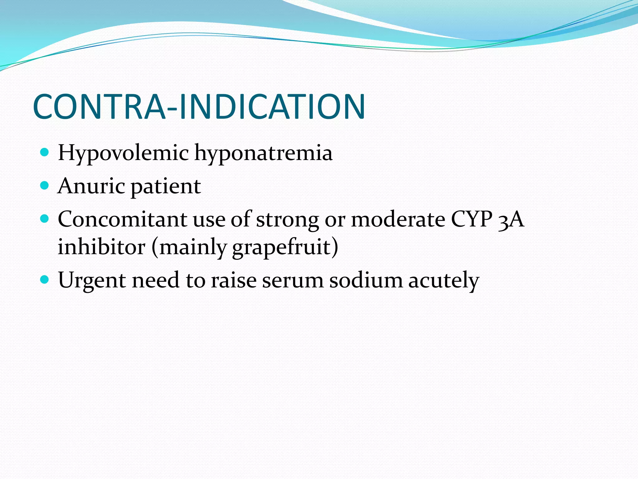 CONTRA-INDICATION
 Hypovolemic hyponatremia
 Anuric patient
 Concomitant use of strong or moderate CYP 3A
inhibitor (mainly grapefruit)
 Urgent need to raise serum sodium acutely
 