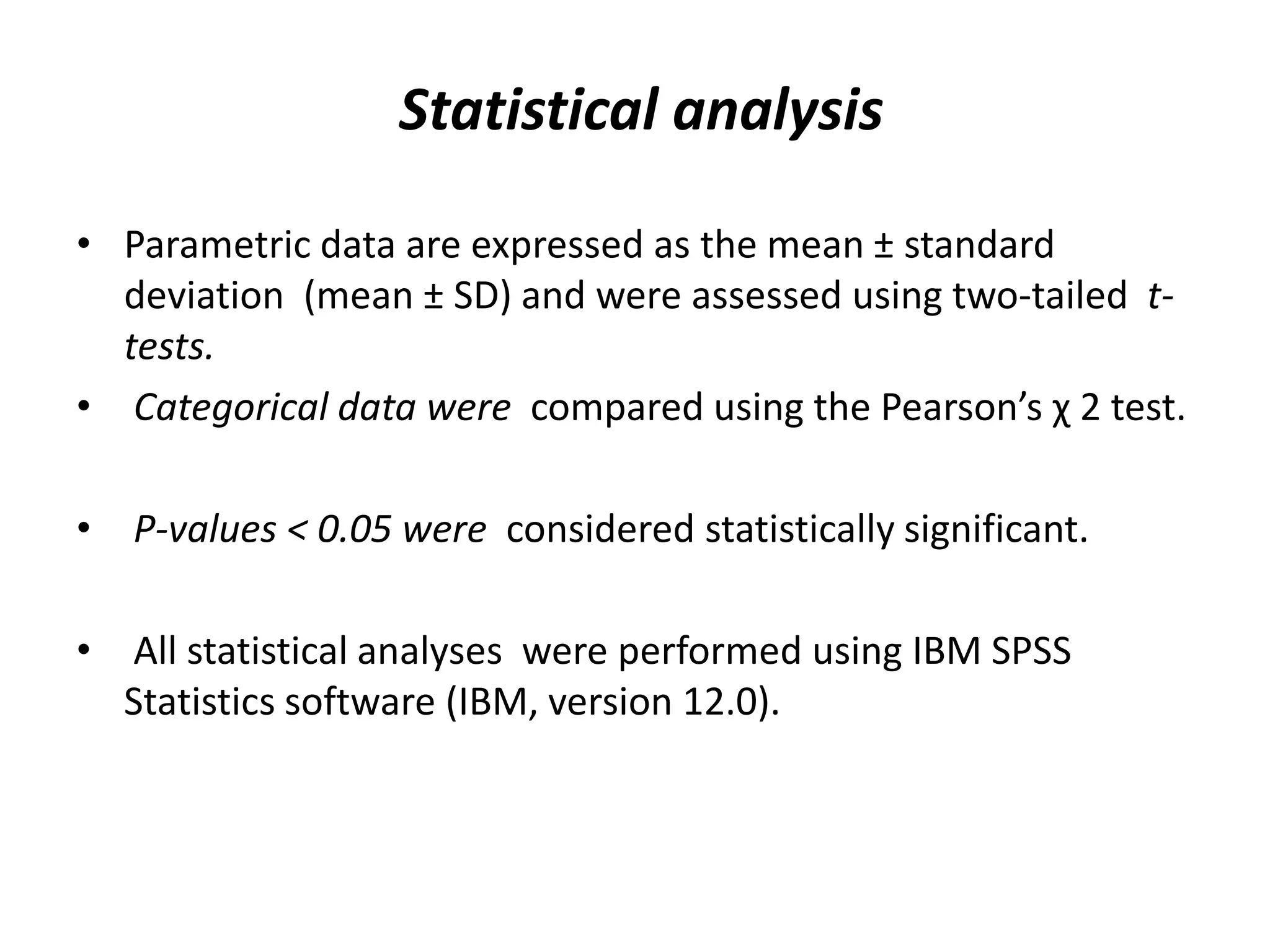 Statistical analysis
• Parametric data are expressed as the mean ± standard
deviation (mean ± SD) and were assessed using two-tailed t-
tests.
• Categorical data were compared using the Pearson’s χ 2 test.
• P-values < 0.05 were considered statistically significant.
• All statistical analyses were performed using IBM SPSS
Statistics software (IBM, version 12.0).
 