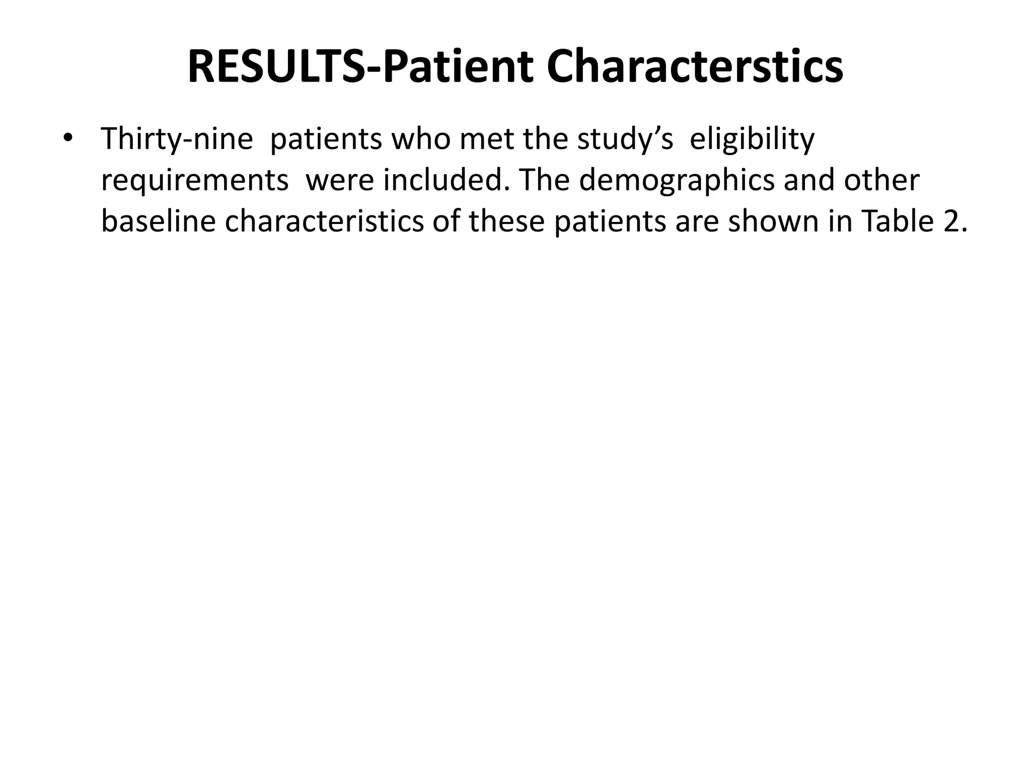 RESULTS-Patient Characterstics
• Thirty-nine patients who met the study’s eligibility
requirements were included. The demographics and other
baseline characteristics of these patients are shown in Table 2.
 