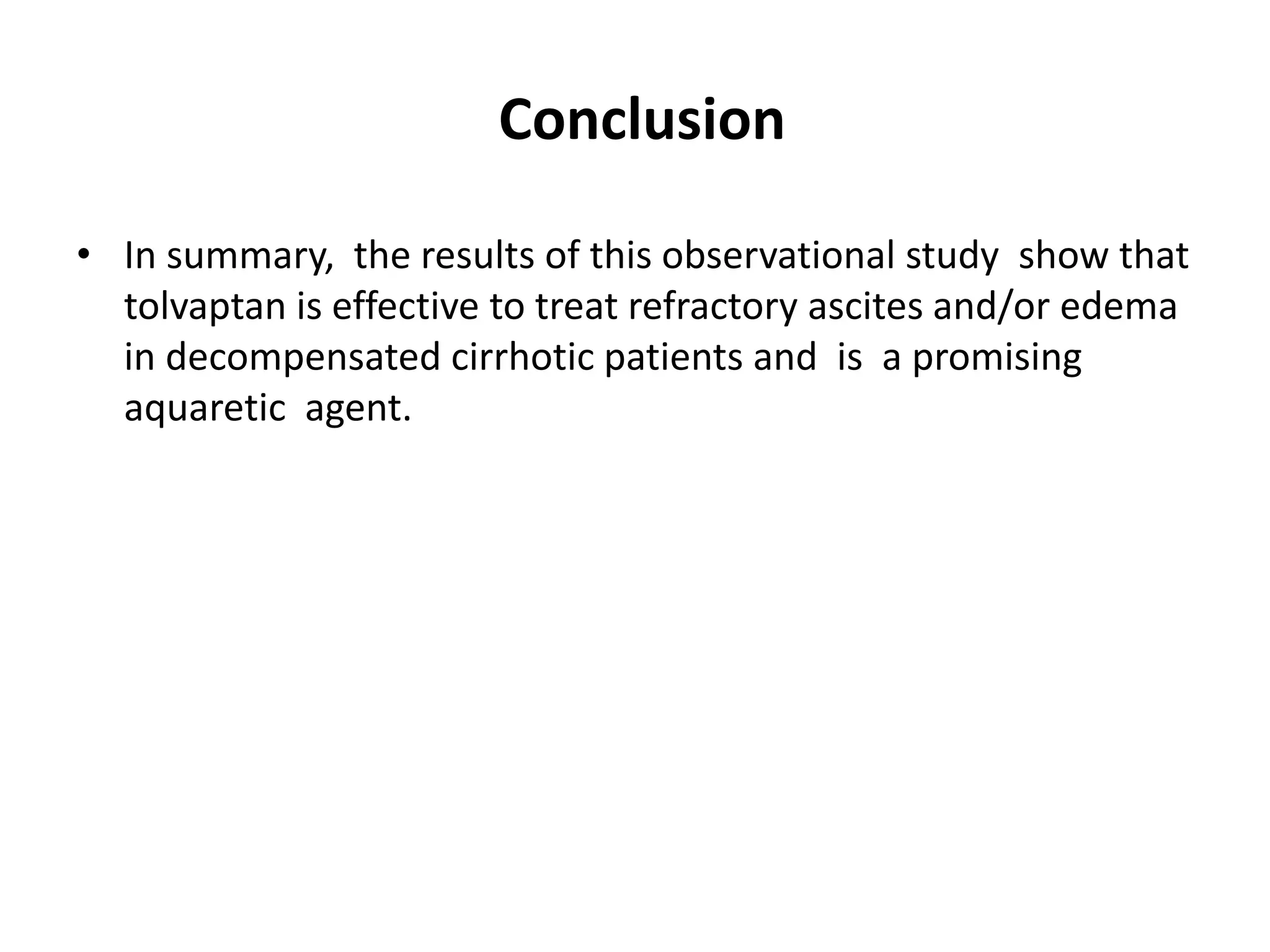 Conclusion
• In summary, the results of this observational study show that
tolvaptan is effective to treat refractory ascites and/or edema
in decompensated cirrhotic patients and is a promising
aquaretic agent.
 