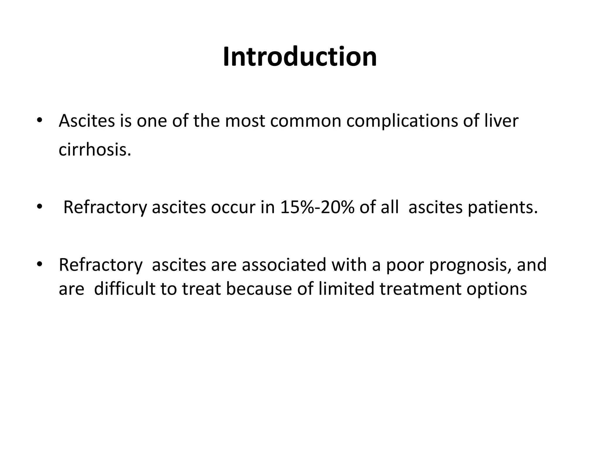 Introduction
• Ascites is one of the most common complications of liver
cirrhosis.
• Refractory ascites occur in 15%-20% of all ascites patients.
• Refractory ascites are associated with a poor prognosis, and
are difficult to treat because of limited treatment options
 