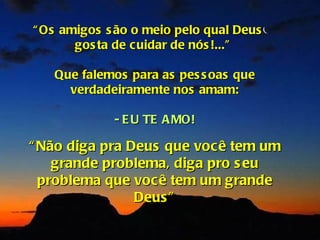 “ Os amigos s ão o meio pelo qual Deus
       gos ta de cuidar de nós !...”

   Que falemos para as pes s oas que
     verdadeiramente nos amam:

             - E U TE A MO!

“ Não diga pra Deus que você tem um
    grande problema, diga pro s eu
  problema que você tem um grande
                Deus ”
 