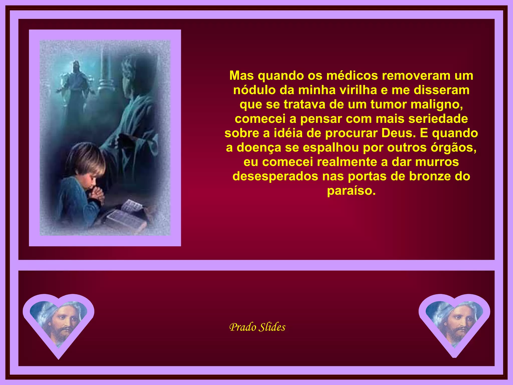 Mas quando os médicos removeram um nódulo da minha virilha e me disseram que se tratava de um tumor maligno, comecei a pensar com mais seriedade sobre a idéia de procurar Deus. E quando a doença se espalhou por outros órgãos, eu comecei realmente a dar murros desesperados nas portas de bronze do paraíso. 
