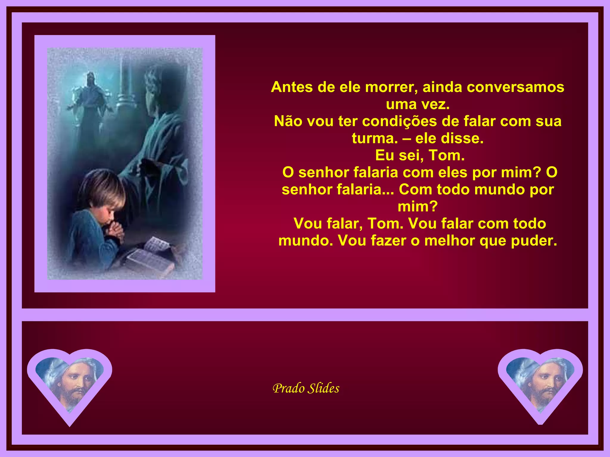 Antes de ele morrer, ainda conversamos uma vez. Não vou ter condições de falar com sua turma. – ele disse.  Eu sei, Tom.  O senhor falaria com eles por mim? O senhor falaria... Com todo mundo por mim?  Vou falar, Tom. Vou falar com todo mundo. Vou fazer o melhor que puder. 