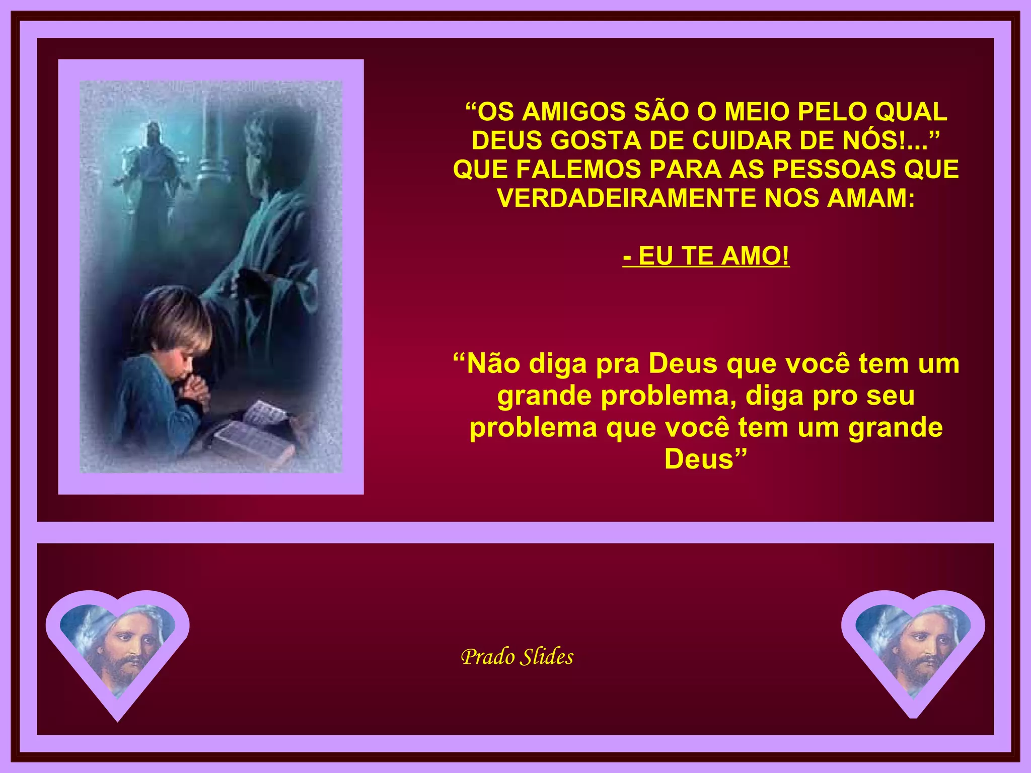 “ OS AMIGOS SÃO O MEIO PELO QUAL DEUS GOSTA DE CUIDAR DE NÓS!...” QUE FALEMOS PARA AS PESSOAS QUE VERDADEIRAMENTE NOS AMAM: - EU TE AMO! “ Não diga pra Deus que você tem um grande problema, diga pro seu problema que você tem um grande Deus” 