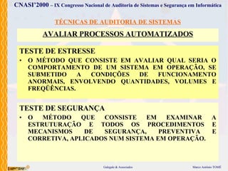 TÉCNICAS DE AUDITORIA DE SISTEMAS AVALIAR PROCESSOS AUTOMATIZADOS TEST E  DE  ESTRESSE O MÉTODO  QUE CONSISTE   EM AVALIAR QUAL SERIA O COMPORTAMENTO DE UM SISTEMA EM OPERAÇÃO, SE SUBMETIDO A CONDIÇÕES DE FUNCIONAMENTO ANORMAIS, ENVOLVENDO QUANTIDADES, VOLUMES E FREQÜÊNCIAS. TESTE DE SEGURANÇA O MÉTODO  QUE  CONSISTE  EM EXAMINAR A ESTRUTURAÇÃO E TODOS OS PROCEDIMENTOS E MECANISMOS DE SEGURANÇA, PREVENTIVA E CORRETIVA, APLICADOS NUM SISTEMA EM OPERAÇÃO . 