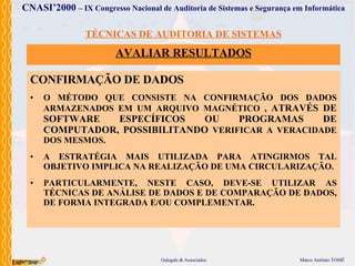 TÉCNICAS DE AUDITORIA DE SISTEMAS AVALIAR  RESULTADOS CONFIRMAÇÃO DE DADOS O MÉTODO  QUE  CONSISTE NA CONFIRMAÇÃO DOS DADOS ARMAZENADOS EM UM ARQUIVO MAGNÉTICO ,  ATRAVÉS  DE SOFTWARE ESPECÍFICOS   OU  PROGRAMA S  DE COMPUTADOR , POSSIBILITANDO  VERIFICA R  A VERACIDADE DOS MESMOS. A ESTRATÉGIA MAIS UTILIZADA PARA ATINGIRMOS TAL OBJETIVO IMPLICA NA REALIZAÇÃO DE UMA CIRCULARIZAÇÃO. PARTICULARMENTE, NESTE CASO, DEVE-SE UTILIZAR AS TÉCNICAS DE ANÁLISE DE DADOS E DE COMPARAÇÃO DE DADOS, DE FORMA INTEGRADA E /OU  COMPLEMENTAR. 
