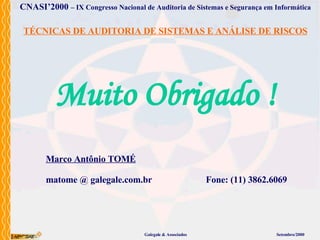 Muito Obrigado ! Galegale & Associados Setembro/2000 CNASI’2000   – IX Congresso Nacional de Auditoria de Sistemas e Segurança em Informática Marco Antônio TOMÉ matome @ galegale.com.br Fone: (11) 3862.6069 TÉCNICAS DE AUDITORIA DE SISTEMAS E ANÁLISE DE RISCOS 