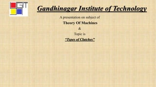 Gandhinagar Institute of Technology
A presentation on subject of
Theory Of Machines
&
Topic is
“Types of Clutches”
 